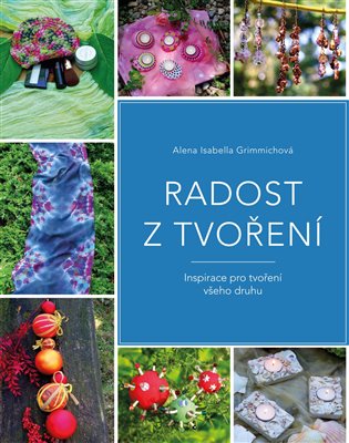 Radost z tvoření: Inspirace pro tvoření všeho druhu - Alena Isabella Grimmichová