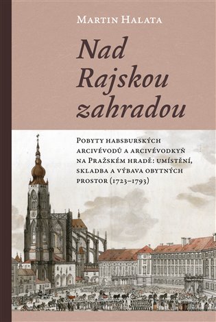 Nad Rajskou zahradou: Pobyty habsburských arcivévodů a arcivévodkyň na Pražském hradě: umístění, skladba a výbava obytných prostor (1723–1793) - Martin Halata