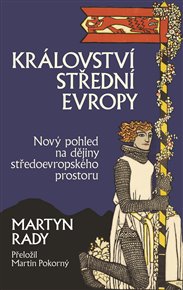 Království střední Evropy: Nový pohled na dějiny středoevropského prostoru - Martyn Rady