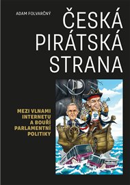 Česká pirátská strana: Mezi vlnami internetu a bouří parlamentní politiky - Adam Folvarčný