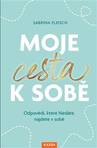 Moje cesta k sobě: Odpovědi, které hledáte, najdete v sobě - Sabrina Fleisch