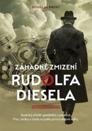 Záhadné zmizení Rudolfa Diesela: Skutečný příběh geniálního vynálezce. Moc, intriky a zrada na prahu první světové války. - Brunt Douglas