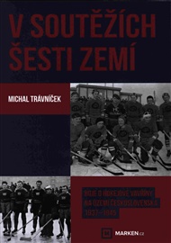 V soutěžích šesti zemí: Boje o hokejové vavřiny na území Československa 1937–1945 - Michal Trávníček