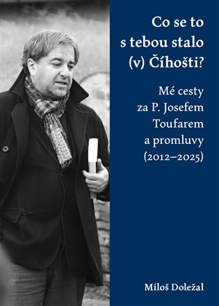 Co se to s tebou stalo (v) Číhošti: Mé cesty za P. Josefem Toufarem a promluvy (2012–2025) - Miloš Doležal