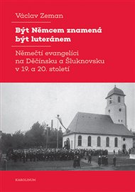 Být Němcem znamená být luteránem: Němečtí evangelíci na Děčínsku a Šluknovsku v 19. a 20. století - Václav Zeman