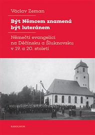 Být Němcem znamená být luteránem: Němečtí evangelíci na Děčínsku a Šluknovsku v 19. a 20. století - Václav Zeman