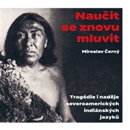 Naučit se znovu mluvit: Tragédie i naděje severoamerických indiánských jazyků - Miroslav Černý
