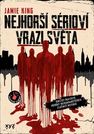Nejhorší sérioví vrazi světa: Šokující pravdivé příběhy nejbarbarštějších zločinců historie - Jamie King