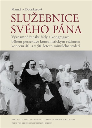 Služebnice svého Pána: Významné ženské řády a kongregace během perzekuce komunistickým režimem koncem 40. a v 50. letech minulého století - Markéta Doležalová