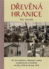 Dřevěná hranice: 167 dní zoufalství, zklamání i naděje na Jablonecku a Semilsku od října 1938 do března 1939 - Petr Taranda