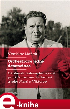 Orchestrace jedné denunciace: Okolnosti tiskové kampaně proti Jaroslavu Seifertovi a jeho Písni o Viktorce - Vratislav Maňák