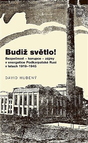 Budiž světlo!: Bezpečnost - korupce - zájmy v energetice Podkarpatské Rusi v letech 1919-1945 - David Hubený