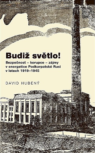 Budiž světlo!: Bezpečnost - korupce - zájmy v energetice Podkarpatské Rusi v letech 1919-1945 - David Hubený