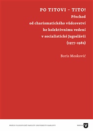 Po Titovi – Tito!: Přechod od charismatického vůdcovství ke kolektivnímu vedení v socialistické Jugoslávii (1977–1982) - Boris Moskovič