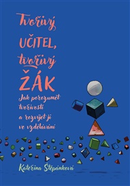 Tvořivý učitel, tvořivý žák: Jak porozumět tvořivosti a rozvíjet ji ve vzdělávání - Kateřina Štěpánková
