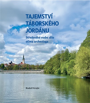 Tajemství táborského Jordánu: Středověké vodní dílo očima archeologa - Rudolf Krajíc