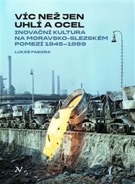 Víc než jen uhlí a ocel: Inovační kultura na moravsko-slezském pomezí 1945–1989 - Lukáš Fasora
