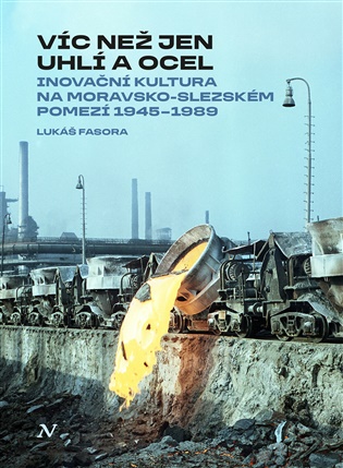 Víc než jen uhlí a ocel: Inovační kultura na moravsko-slezském pomezí 1945–1989 - Lukáš Fasora