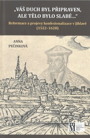 Váš duch byl připraven, ale tělo bylo slabé...: Reformace a projevy konfesionalizace v Jihlavě (1522-1628) - Anna Pečinková