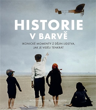 Historie v barvě: Ikonické momenty z dějin lidstva. jak je viděli tenkrát - Lloyd Jordan, Wolfgang Wild