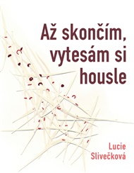 Až skončím vytesám si housle - Lucie Slivečková