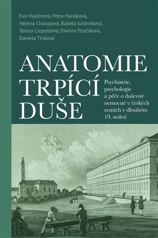 Anatomie trpící duše: Psychiatrie, psychologie a péče o duševně nemocné v českých zemích v dlouhém 19. století - Eva Hajdinová, Petra Hanáková, Helena Chalupová, Babeta Jurámiková, Tereza Liepoldová, Pavlína Pončíková, Daniela Trnková