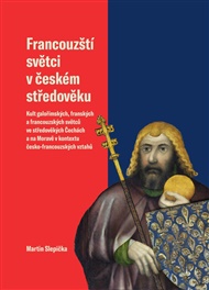 Francouzští světci v českém středověku: Kult galořímských, franských a francouzských světců ve středověkých Čechách a na Moravě v kontextu česko-francouzských vztahů - Martin Slepička