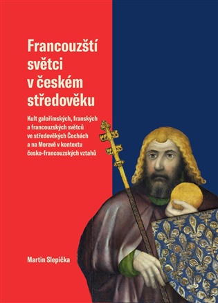 Francouzští světci v českém středověku: Kult galořímských, franských a francouzských světců ve středověkých Čechách a na Moravě v kontextu česko-francouzských vztahů - Martin Slepička