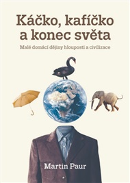 Káčko, kafíčko a konec světa: Malé domácí dějiny hlouposti a civilizace - Martin Paur