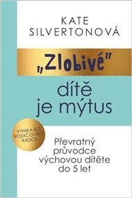 Zlobivé dítě je mýtus: Převratný průvodce výchovou dítěte do 5 let - Kate Silvertonová