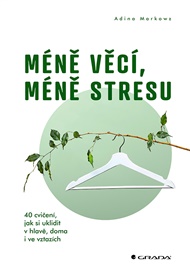 Méně věcí, méně stresu: 40 cvičení, jak si uklidit v hlavě, doma i ve vztazích - Adina Markowz