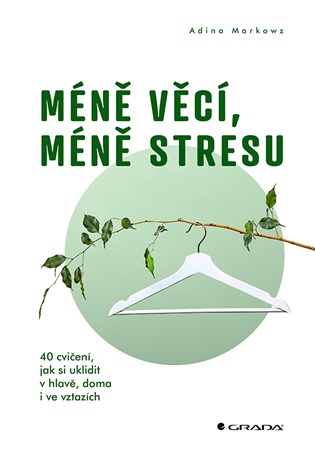 Méně věcí, méně stresu: 40 cvičení, jak si uklidit v hlavě, doma i ve vztazích - Adina Markowz