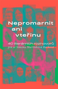 Nepromarnit ani vteřinu: 40 literárních rozhovorů - Simona Martínková-Racková