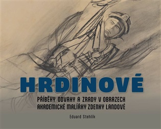 Hrdinové: Příběhy odvahy a zrady v obrazech akademické malířky Zdenky Landové - Eduard Stehlík