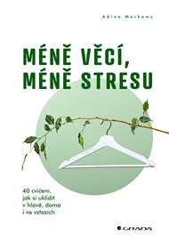 Méně věcí, méně stresu: 40 cvičení, jak si uklidit v hlavě, doma i ve vztazích - Adina Markowz