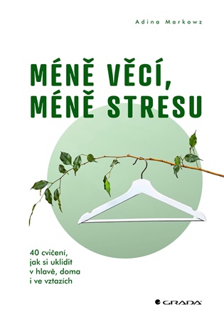 Méně věcí, méně stresu: 40 cvičení, jak si uklidit v hlavě, doma i ve vztazích - Adina Markowz