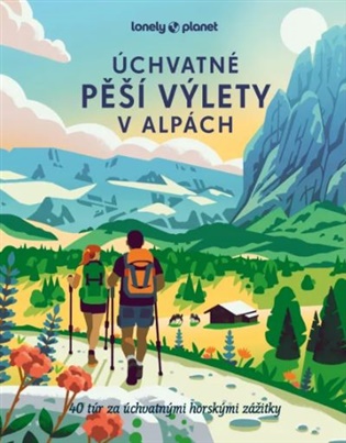 Úchvatné pěší výlety v Alpách: 40 túr za úchvatnými horskými zážitky - 