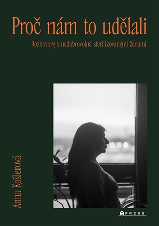 Proč nám to udělali: Rozhovory s nedobrovolně sterilizovanými ženami - 