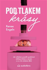 Pod tlakem krásy: Jak vzhledem posedlá společnost ubližuje dívkám a ženám a co s tím můžeme dělat - Renée Engelnová