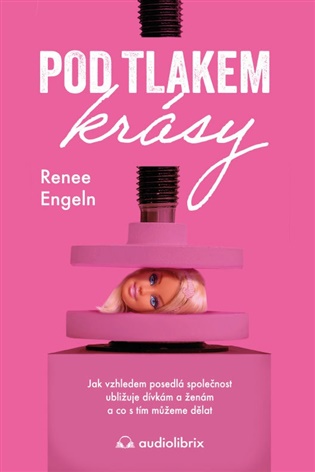 Pod tlakem krásy: Jak vzhledem posedlá společnost ubližuje dívkám a ženám a co s tím můžeme dělat - Renée Engelnová