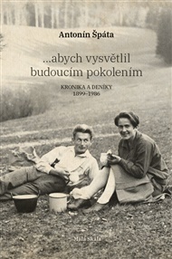 ...abych vysvětlil budoucím pokolením: Kronika a Deníky 1899-1986 - Antonín Špáta
