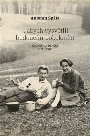 ...abych vysvětlil budoucím pokolením: Kronika a Deníky 1899-1986 - Antonín Špáta