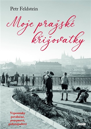 Moje pražské křižovatky: Vzpomínky poválečné, posrpnové, polistopadové - Petr Feldstein