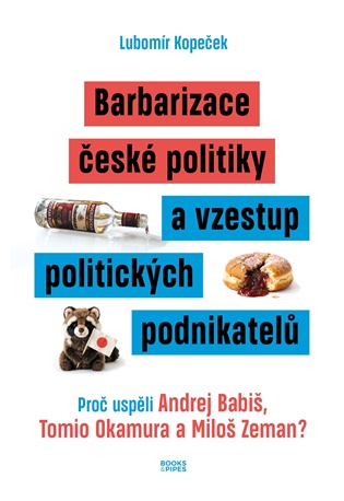 Barbarizace české politiky a vzestup politických podnikatelů: Proč uspěli Andrej Babiš, Tomio Okamura a Miloš Zeman? - Lubomír Kopeček