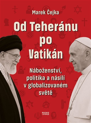 Od Teheránu po Vatikán: Náboženství, politika a násilí v globalizovaném světě. - Marek Čejka