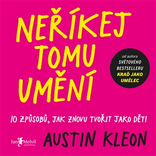Neříkej tomu umění: 10 způsobů, jak znovu tvořit jako děti - Austin Kleon