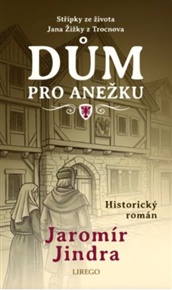 Dům pro Anežku - Střípky ze života Jana Žižky z Trocnova - Jaromír Jindra