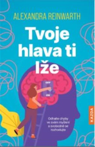 Tvoje hlava ti lže: Odhalte chyby ve svém myšlení a svobodně se rozhodujte - Alexandra Reinwarth